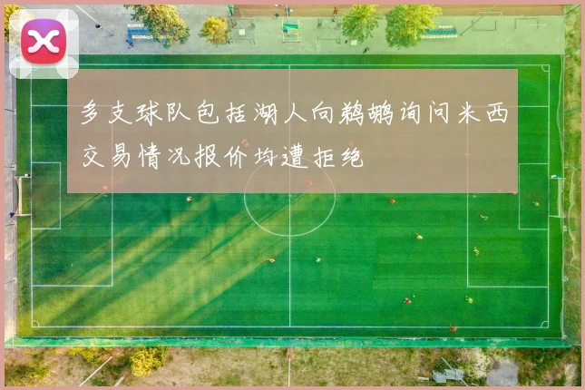 多支球队包括湖人向鹈鹕询问米西交易情况报价均遭拒绝