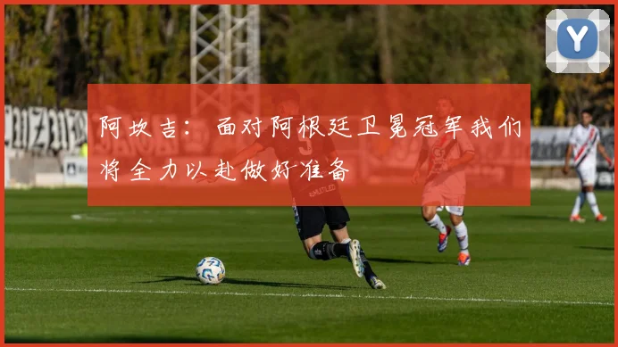 阿坎吉：面对阿根廷卫冕冠军我们将全力以赴做好准备