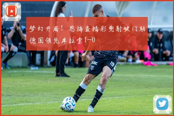 梦幻开局！恩梅查精彩兜射破门助德国领先库拉索1-0