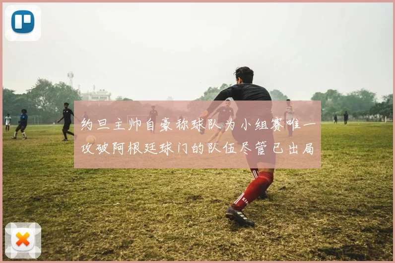 约旦主帅自豪称球队为小组赛唯一攻破阿根廷球门的队伍尽管已出局