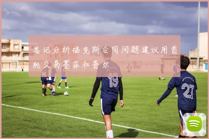 名记分析福克斯合同问题建议用首轮交易墨菲和普尔