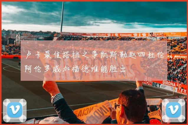 卢卡最佳搭档之争凯斯勒赵四杜伦阿伦罗威加福德谁能胜出