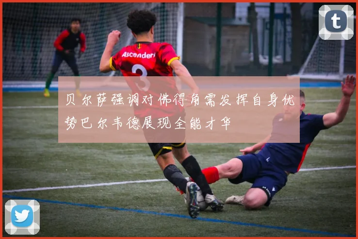 贝尔萨强调对佛得角需发挥自身优势巴尔韦德展现全能才华