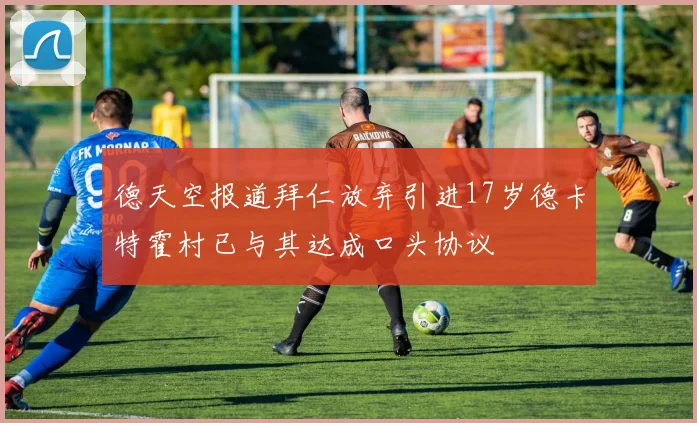 德天空报道拜仁放弃引进17岁德卡特霍村已与其达成口头协议