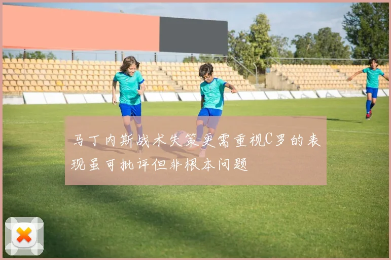 马丁内斯战术失策更需重视C罗的表现虽可批评但非根本问题