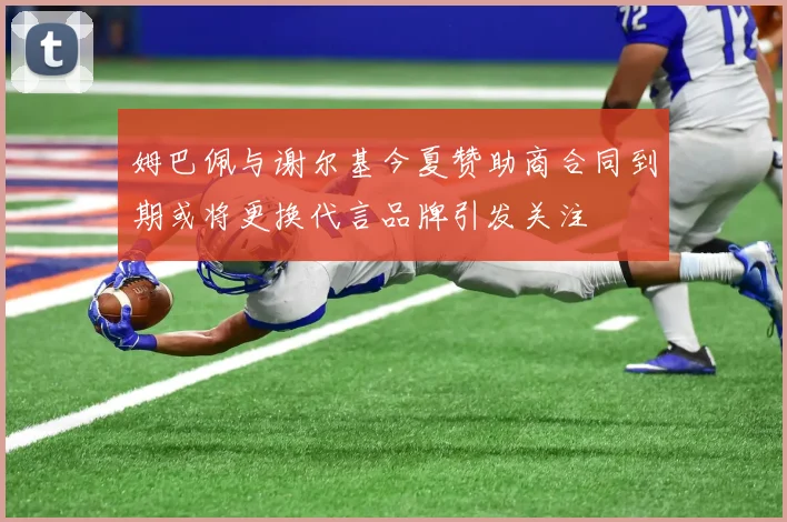 姆巴佩与谢尔基今夏赞助商合同到期或将更换代言品牌引发关注
