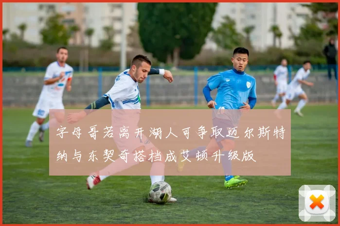 字母哥若离开湖人可争取迈尔斯特纳与东契奇搭档成艾顿升级版