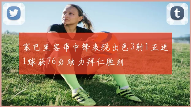 塞巴里客串中锋表现出色3射1正进1球获76分助力拜仁胜利
