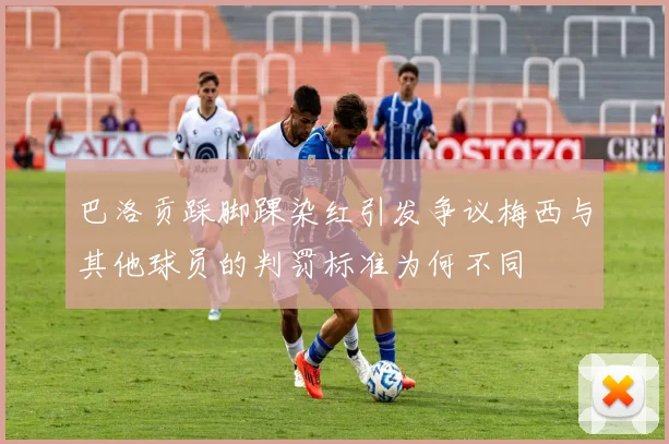 巴洛贡踩脚踝染红引发争议梅西与其他球员的判罚标准为何不同