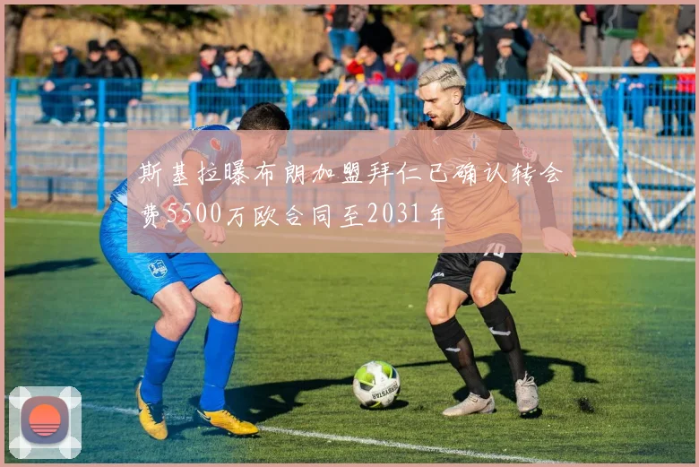 斯基拉曝布朗加盟拜仁已确认转会费5500万欧合同至2031年