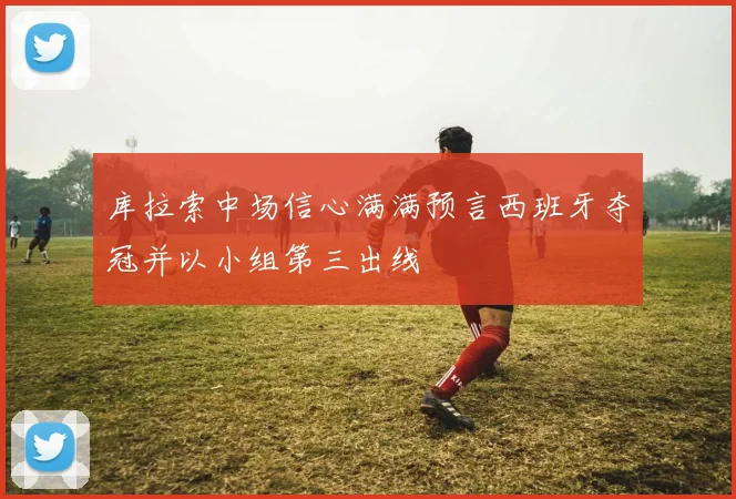 库拉索中场信心满满预言西班牙夺冠并以小组第三出线
