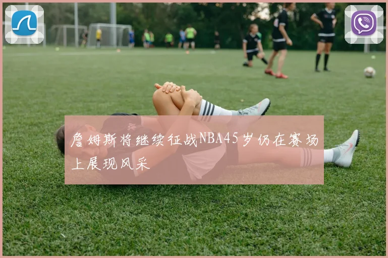 詹姆斯将继续征战NBA45岁仍在赛场上展现风采