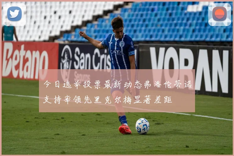 今日选举投票最新动态弗洛伦蒂诺支持率领先里克尔梅显著差距