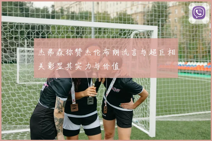 杰弗森称赞杰伦布朗流言与超巨相关彰显其实力与价值