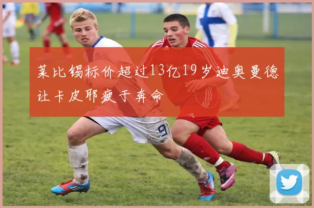 莱比锡标价超过13亿19岁迪奥曼德让卡皮耶疲于奔命